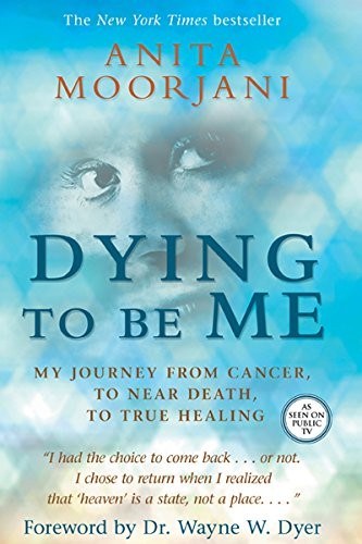 Dying To Be Me: My Journey from Cancer, to Near Death, to True Healing by Moorj