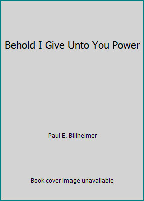 Behold I Give Unto You Power by Paul E. Billheimer