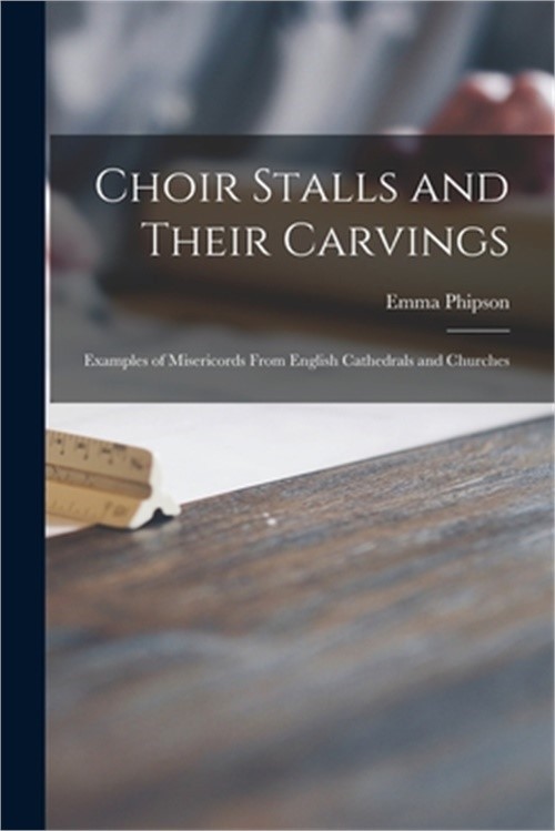 Choir Stalls and Their Carvings: Examples of Misericords From English Cathedrals
