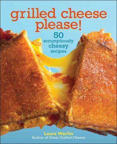 Grilled Cheese Please!: 50 Scrumptiously Cheesy Recipes by Werlin, Laura